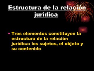 Estructura de la relación jurídica   Tres elementos constituyen la estructura de la relación jurídica: los sujetos, el objeto y su contenido  
