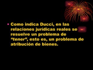 Como indica Ducci, en las relaciones jurídicas reales se resuelve un problema de  “tener” , esto es, un problema de atribución de bienes.  