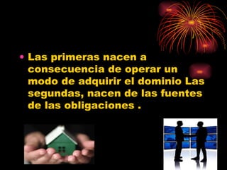Las primeras nacen a consecuencia de operar un modo de adquirir el dominio Las segundas, nacen de las fuentes de las obligaciones . 