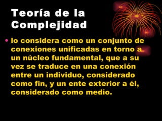 Teoría de la Complejidad lo considera como un conjunto de conexiones unificadas en torno a un núcleo fundamental, que a su vez se traduce en una conexión entre un individuo, considerado como fin, y un ente exterior a él, considerado como medio. 