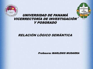 UNIVERSIDAD DE PANAMÁ
VICERRECTORÍA DE INVESTIGACIÓN
Y POSGRADO
RELACIÓN LÓGICO SEMÁNTICA
Profesora: MARLENIS MUDARRA
 