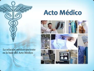 La relación médico-paciente
es la base del Acto Médico
 