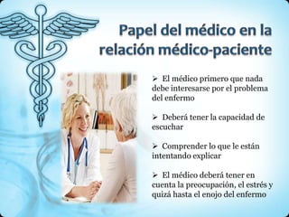  El médico primero que nada
debe interesarse por el problema
del enfermo

 Deberá tener la capacidad de
escuchar

 Comprender lo que le están
intentando explicar

 El médico deberá tener en
cuenta la preocupación, el estrés y
quizá hasta el enojo del enfermo
 