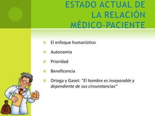 ESTADO ACTUAL DE
                LA RELACIÓN
            MÉDICO-PACIENTE
   El enfoque humanístico

   Autonomía

   Prioridad

   Beneficencia

   Ortega y Gaset: “El hombre es inseparable y
    dependiente de sus circunstancias”
 