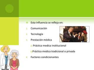     Esta influencia se refleja en:

1.   Comunicación

2.   Tecnología

3.   Prestación médica

     a) Práctica medica institucional

     b)Práctica medica tradicional o privada

4.   Factores condicionantes
 