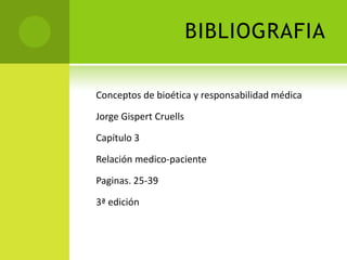 BIBLIOGRAFIA

Conceptos de bioética y responsabilidad médica

Jorge Gispert Cruells

Capítulo 3

Relación medico-paciente

Paginas. 25-39

3ª edición
 