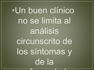 •Un buen clínico 
no se limita al 
análisis 
circunscrito de 
los síntomas y 
de la 
enfermedad. 
 