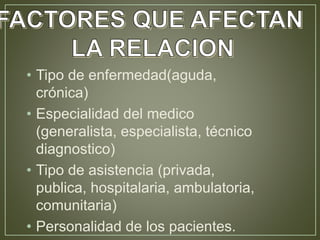 • Tipo de enfermedad(aguda, 
crónica) 
• Especialidad del medico 
(generalista, especialista, técnico 
diagnostico) 
• Tipo de asistencia (privada, 
publica, hospitalaria, ambulatoria, 
comunitaria) 
• Personalidad de los pacientes. 
 