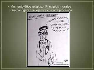 • Momento ético religioso: Principios morales 
que configuran el ejercicio de una profesión. 
 
