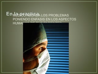 • MEDICO ABORDA LOS PROBLEMAS 
PONIENDO ENFASIS EN LOS ASPECTOS 
HUMANOS DE SUS PACIENTES 
 