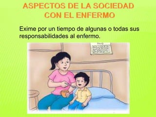 Exime por un tiempo de algunas o todas sus 
responsabilidades al enfermo. 
 