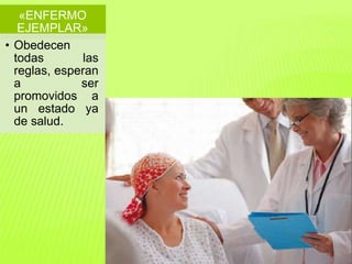 «ENFERMO 
EJEMPLAR» 
• Obedecen 
todas las 
reglas, esperan 
a ser 
promovidos a 
un estado ya 
de salud. 
 