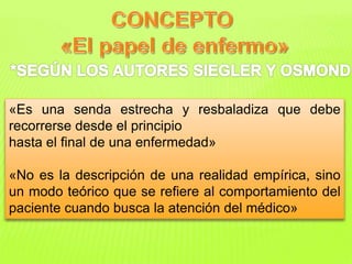 «Es una senda estrecha y resbaladiza que debe 
recorrerse desde el principio 
hasta el final de una enfermedad» 
«No es la descripción de una realidad empírica, sino 
un modo teórico que se refiere al comportamiento del 
paciente cuando busca la atención del médico» 
 
