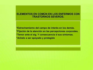 ELEMENTOS EN COMÚN EN LOS ENFERMOS CON 
TRASTORNOS SEVEROS. 
*Estrechamiento del campo de interés en los demás. 
*Fijación de la atención en las percepciones corporales. 
*Temor ante el sig. Y consecuencia d sus síntomas. 
*Anhelo a ser apoyado y protegido 
 