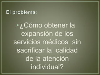•¿Cómo obtener la 
expansión de los 
servicios médicos sin 
sacrificar la calidad 
de la atención 
individual? 
 