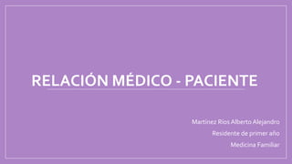 RELACIÓN MÉDICO - PACIENTE
Martínez Ríos Alberto Alejandro
Residente de primer año
Medicina Familiar
 