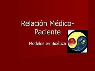 Relación Médico-
    Paciente
  Modelos en Bioética
 