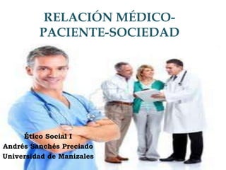 RELACIÓN MÉDICO-
PACIENTE-SOCIEDAD
Ético Social I
Andrés Sanchés Preciado
Universidad de Manizales
 
