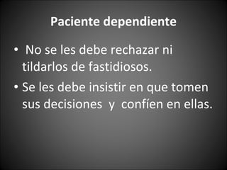 Paciente dependiente No se les debe rechazar ni tildarlos de fastidiosos.  Se les debe insistir en que tomen sus decisiones  y  confíen en ellas.  