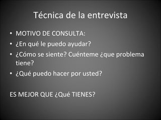 Técnica de la entrevista MOTIVO DE CONSULTA:  ¿En qué le puedo ayudar? ¿Cómo se siente? Cuénteme ¿que problema tiene? ¿Qué puedo hacer por usted? ES MEJOR QUE ¿Qué TIENES? 