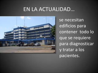 EN LA ACTUALIDAD… se necesitan  edificios para contener  todo lo que se requiere para diagnosticar y tratar a los pacientes. 
