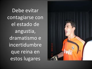 Debe evitar contagiarse con el estado de angustia, dramatismo e incertidumbre que reina en estos lugares 