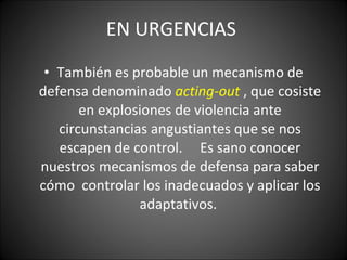 EN URGENCIAS  También es probable un mecanismo de defensa denominado   acting-out   , que cosiste en explosiones de violencia ante circunstancias angustiantes que se nos escapen de control.  Es sano conocer nuestros mecanismos de defensa para saber cómo  controlar los inadecuados y aplicar los adaptativos.  