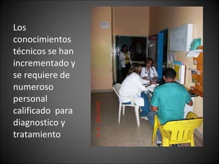 Los conocimientos  técnicos se han incrementado y se requiere de numeroso personal  calificado  para diagnostico y tratamiento 