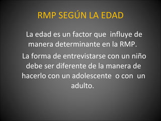 RMP SEGÚN LA EDAD La edad es un factor que  influye de manera determinante en la RMP.  La forma de entrevistarse con un niño debe ser diferente de la manera de hacerlo con un adolescente  o con  un adulto.  