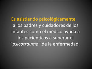 Es asistiendo psicológicamente  a los padres y cuidadores de los infantes como el médico ayuda a los pacienticos a superar el “ psicotrauma ” de la enfermedad.  