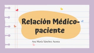 Relación Médico-
paciente
Ana María Sánchez Acosta
 