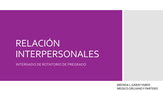 RELACIÓN
INTERPERSONALES
INTERNADO DE ROTATORIO DE PREGRADO
BRENDA L.GARAYYABER
MEDICO CIRUJANOY PARTERO
 