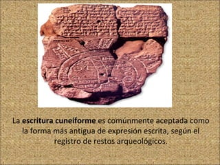La  escritura cuneiforme  es comúnmente aceptada como la forma más antigua de expresión escrita, según el registro de restos arqueológicos. 