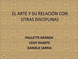 EL ARTE Y SU RELACIÓN CON OTRAS DISCIPLINAS PAULETTE GRANDA  LEIDY DUARTE DANIELA SARRIA 