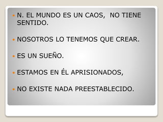  N. EL MUNDO ES UN CAOS, NO TIENE
SENTIDO.
 NOSOTROS LO TENEMOS QUE CREAR.
 ES UN SUEÑO.
 ESTAMOS EN ÉL APRISIONADOS,
 NO EXISTE NADA PREESTABLECIDO.
 