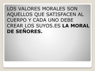 LOS VALORES MORALES SON
AQUELLOS QUE SATISFACEN AL
CUERPO Y CADA UNO DEBE
CREAR LOS SUYOS.ES LA MORAL
DE SEÑORES.
 