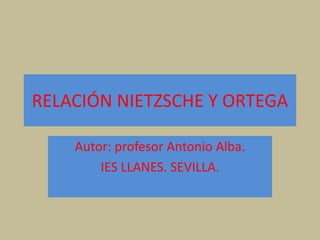 RELACIÓN NIETZSCHE Y ORTEGA
Autor: profesor Antonio Alba.
IES LLANES. SEVILLA.
 