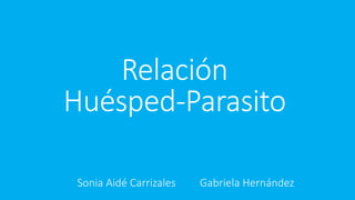 Sonia Aidé Carrizales Gabriela Hernández
Relación
Huésped-Parasito
 