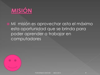  Mi misión es aprovechar asta el máximo
esta oportunidad que se brinda para
poder aprender a trabajar en
computadores
28/01/2015POR.ESTEBAN SÁNCHEZ 4
 