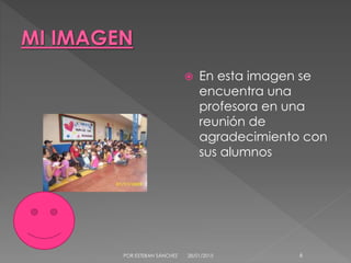  En esta imagen se
encuentra una
profesora en una
reunión de
agradecimiento con
sus alumnos
28/01/2015POR.ESTEBAN SÁNCHEZ 6
 