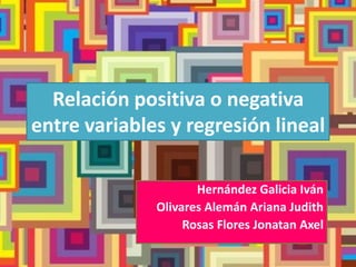 Relación positiva o negativa
entre variables y regresión lineal

                     Hernández Galicia Iván
              Olivares Alemán Ariana Judith
                   Rosas Flores Jonatan Axel
 