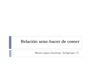 Relación sexo-hacer de comer
Mario López Guzmán. Subgrupo 17.
 
