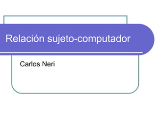 Relación sujeto-computador Carlos Neri 