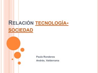 RELACIÓN TECNOLOGÍA-
SOCIEDAD
Paula Ronderos
Andrés, Valderrama
 