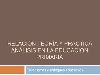 Relación teoría y practica análisis en la educación primaria Paradigmas y enfoques educativos 
