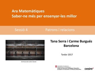 Ara Matemàtiques
Saber-ne més per ensenyar-les millor
Sessió 4
Sessió 4 Patrons i relacions
Tana Serra i Carme Burgués
Barcelona
Animació de Julien Dovier
Tardor 2017
 