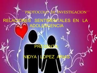 ´´PROTOCOLO  DE  INVESTIGACION´´ RELACIONES  SENTIMENTALES  EN  LA  ADOLESCENCIA PRESENTA: NIDYA  LOPEZ  ARIAS 