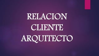 RELACION
CLIENTE
ARQUITECTO
 