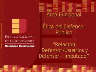 Área Funcional Ética del Defensor Público “ Relación  Defensor-Usuarios y Defensor - Imputado” ©  Esscuela Nacional de la Judicatura, 2008 