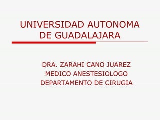 UNIVERSIDAD AUTONOMA DE GUADALAJARA DRA. ZARAHI CANO JUAREZ MEDICO ANESTESIOLOGO DEPARTAMENTO DE CIRUGIA 